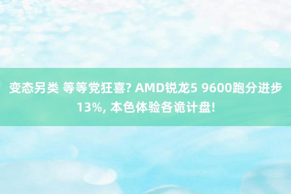 变态另类 等等党狂喜? AMD锐龙5 9600跑分进步13%， 本色体验各诡计盘!
