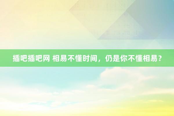 插吧插吧网 相易不懂时间，仍是你不懂相易？