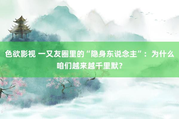 色欲影视 一又友圈里的“隐身东说念主”：为什么咱们越来越千里默？