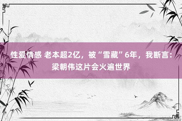 性爱情感 老本超2亿，被“雪藏”6年，我断言：梁朝伟这片会火遍世界