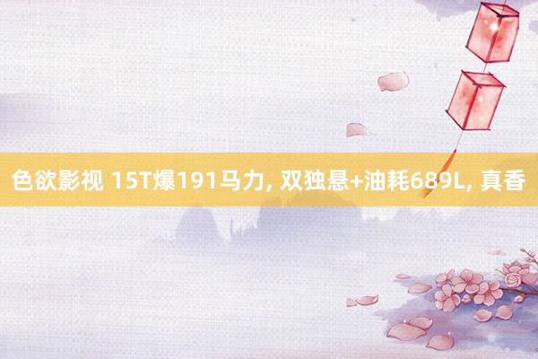 色欲影视 15T爆191马力， 双独悬+油耗689L， 真香