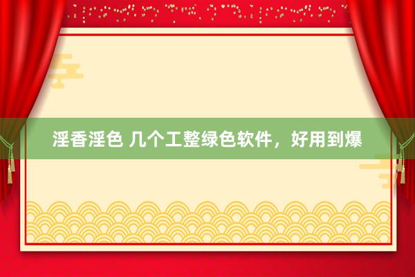 淫香淫色 几个工整绿色软件，好用到爆