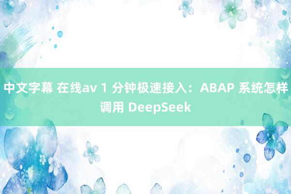中文字幕 在线av 1 分钟极速接入：ABAP 系统怎样调用 DeepSeek