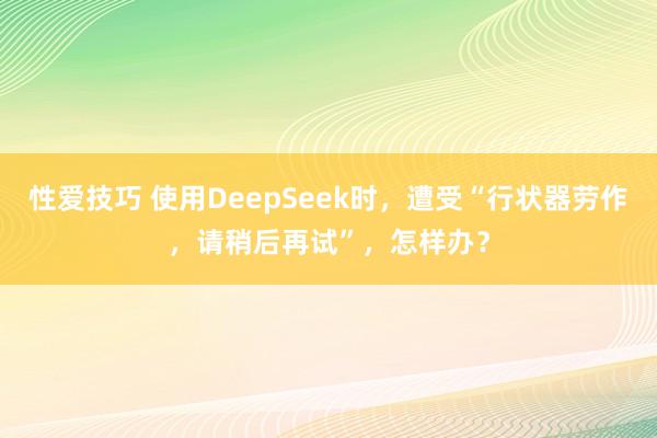 性爱技巧 使用DeepSeek时，遭受“行状器劳作，请稍后再试”，怎样办？