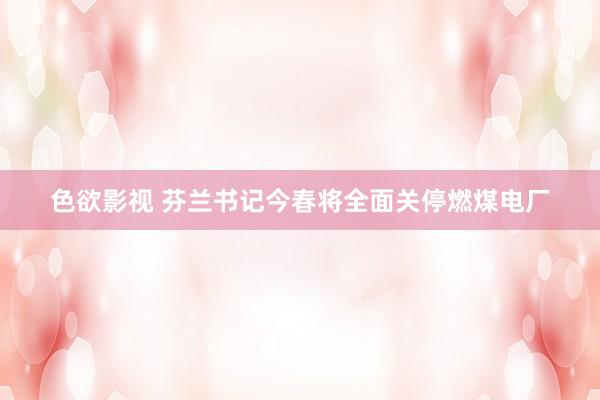 色欲影视 芬兰书记今春将全面关停燃煤电厂