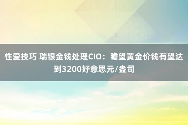 性爱技巧 瑞银金钱处理CIO：瞻望黄金价钱有望达到3200好意思元/盎司