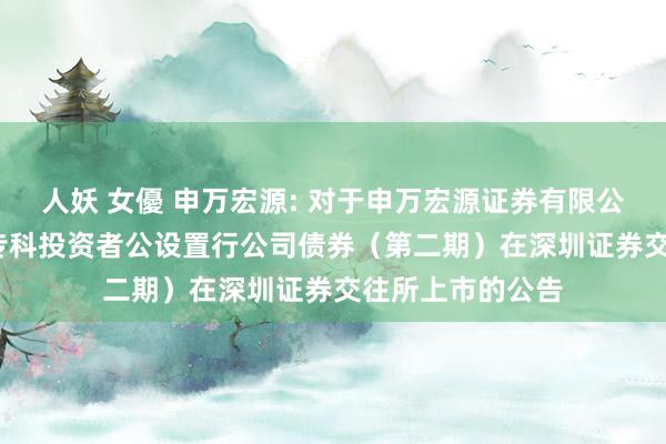 人妖 女優 申万宏源: 对于申万宏源证券有限公司2025年面向专科投资者公设置行公司债券(第二期)在深圳证券交往所上市的公告