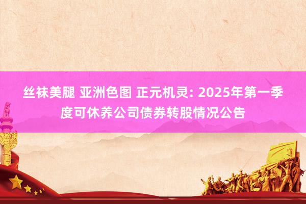 丝袜美腿 亚洲色图 正元机灵: 2025年第一季度可休养公司债券转股情况公告