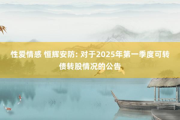 性爱情感 恒辉安防: 对于2025年第一季度可转债转股情况的公告