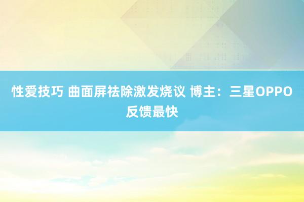 性爱技巧 曲面屏祛除激发烧议 博主：三星OPPO反馈最快