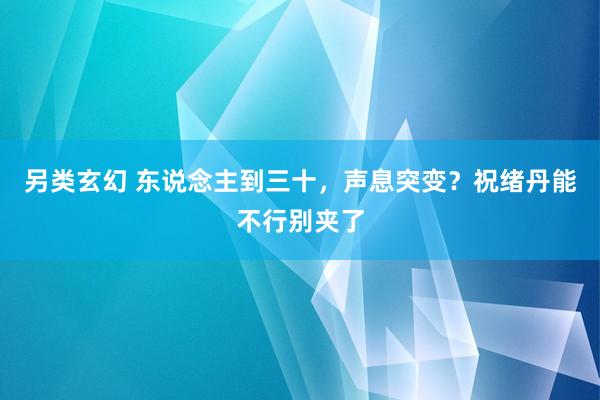 另类玄幻 东说念主到三十，声息突变？祝绪丹能不行别夹了