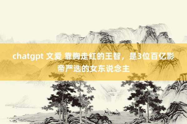 chatgpt 文爱 靠胸走红的王智，是3位百亿影帝严选的女东说念主