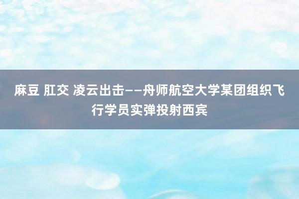 麻豆 肛交 凌云出击——舟师航空大学某团组织飞行学员实弹投射西宾