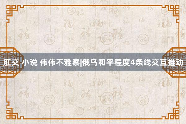 肛交 小说 伟伟不雅察|俄乌和平程度4条线交互推动