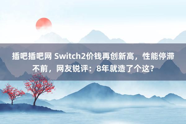 插吧插吧网 Switch2价钱再创新高，性能停滞不前，网友锐评：8年就造了个这？
