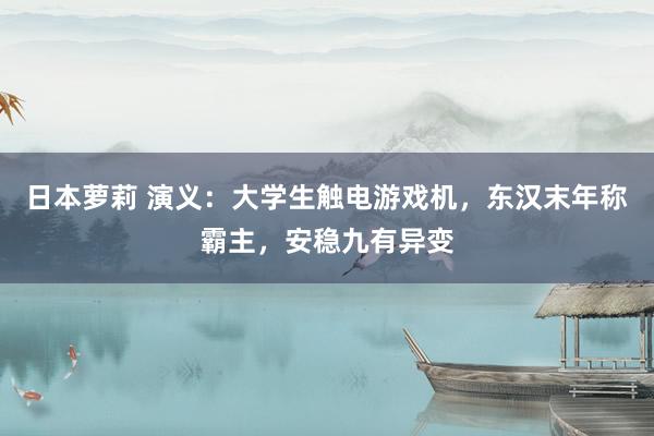 日本萝莉 演义：大学生触电游戏机，东汉末年称霸主，安稳九有异变