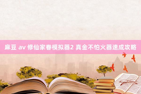 麻豆 av 修仙家眷模拟器2 真金不怕火器速成攻略