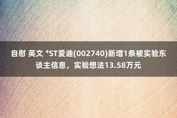 自慰 英文 *ST爱迪(002740)新增1条被实验东谈主信息，实验想法13.58万元