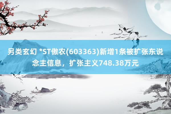 另类玄幻 *ST傲农(603363)新增1条被扩张东说念主信息，扩张主义748.38万元