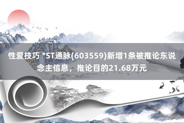 性爱技巧 *ST通脉(603559)新增1条被推论东说念主信息，推论目的21.68万元