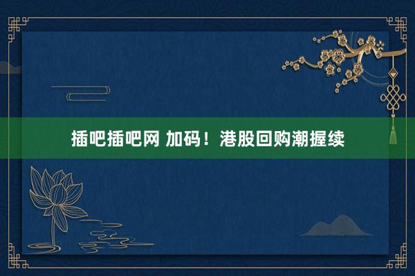 插吧插吧网 加码！港股回购潮握续