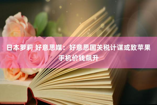 日本萝莉 好意思媒：好意思国关税计谋或致苹果手机价钱飙升