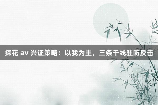 探花 av 兴证策略：以我为主，三条干线驻防反击