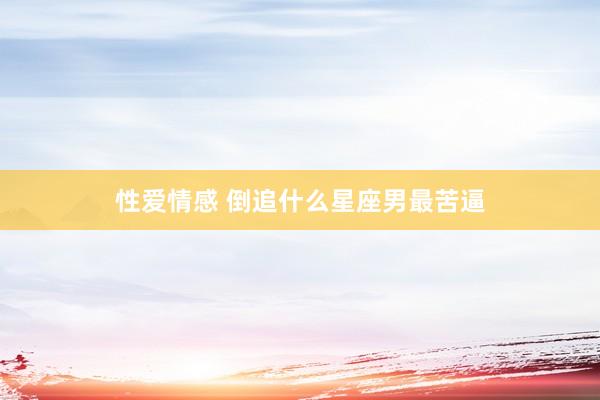 性爱情感 倒追什么星座男最苦逼