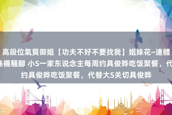 高段位氣質御姐【功夫不好不要找我】姐妹花~連體絲襪~大奶晃動~絲襪騷腳 小S一家东说念主每周约具俊晔吃饭聚餐，代替大S关切具俊晔