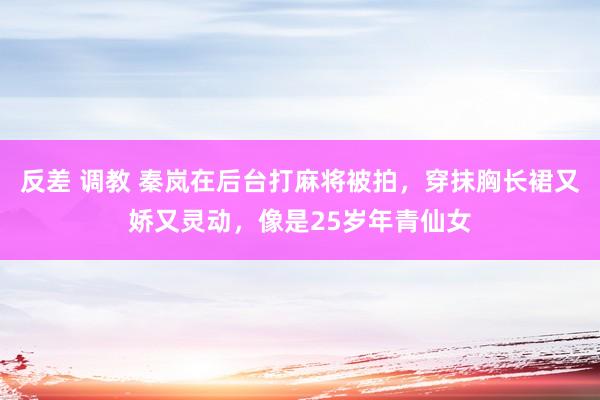 反差 调教 秦岚在后台打麻将被拍，穿抹胸长裙又娇又灵动，像是25岁年青仙女