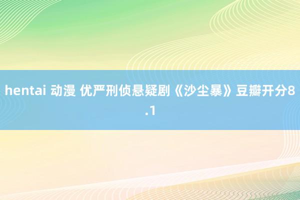 hentai 动漫 优严刑侦悬疑剧《沙尘暴》豆瓣开分8.1