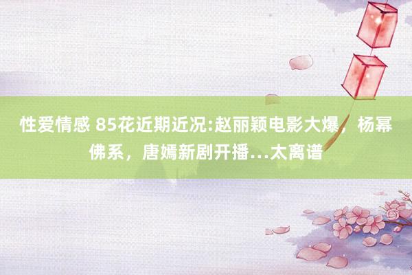 性爱情感 85花近期近况:赵丽颖电影大爆，杨幂佛系，唐嫣新剧开播…太离谱