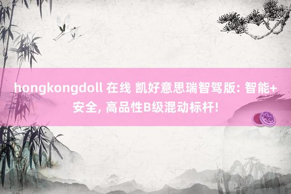 hongkongdoll 在线 凯好意思瑞智驾版: 智能+安全， 高品性B级混动标杆!