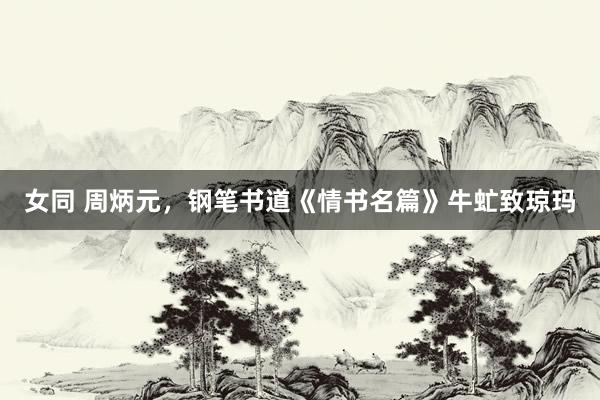 女同 周炳元，钢笔书道《情书名篇》牛虻致琼玛