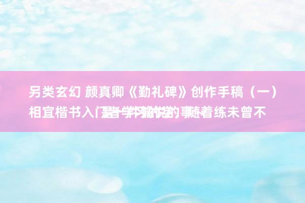 另类玄幻 颜真卿《勤礼碑》创作手稿（一）
相宜楷书入门者学习的字，随着练未曾不是一件愉悦的事～