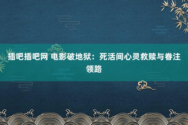插吧插吧网 电影破地狱：死活间心灵救赎与眷注领路