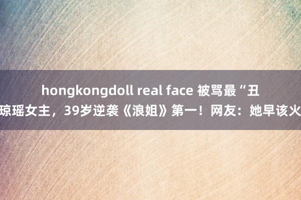 hongkongdoll real face 被骂最“丑”琼瑶女主，39岁逆袭《浪姐》第一！网友：她早该火了