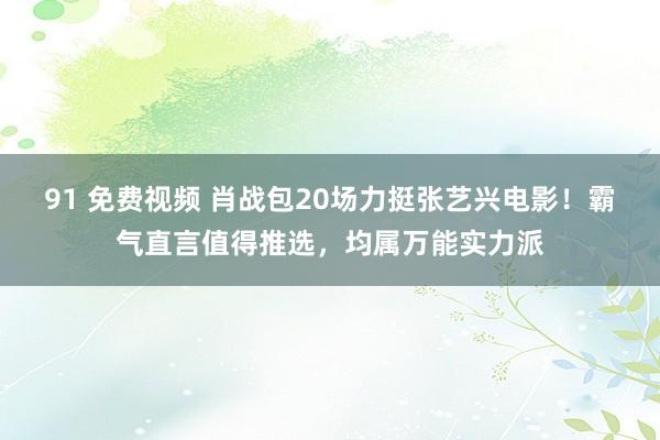 91 免费视频 肖战包20场力挺张艺兴电影！霸气直言值得推选，均属万能实力派