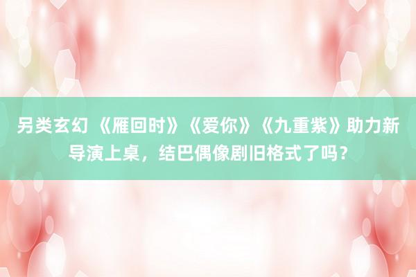 另类玄幻 《雁回时》《爱你》《九重紫》助力新导演上桌，结巴偶像剧旧格式了吗？