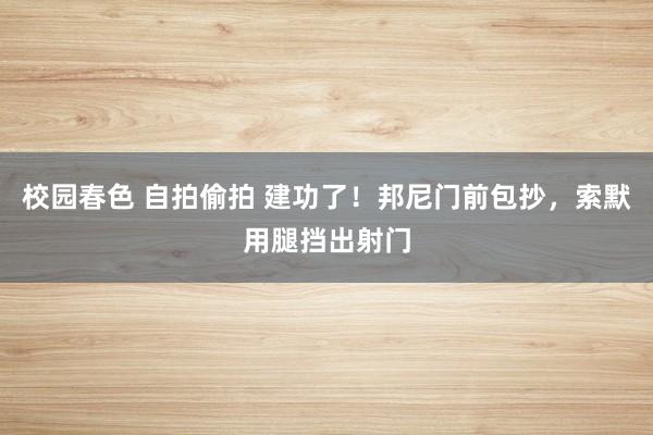 校园春色 自拍偷拍 建功了！邦尼门前包抄，索默用腿挡出射门