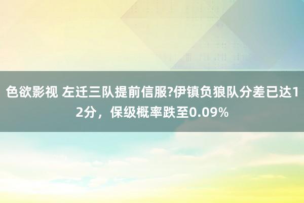色欲影视 左迁三队提前信服?伊镇负狼队分差已达12分，保级概率跌至0.09%