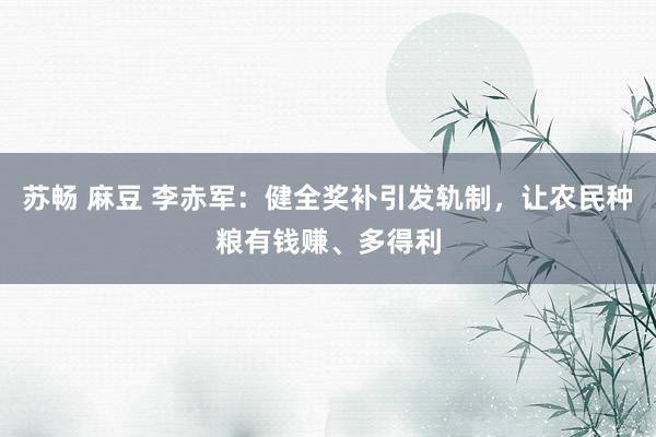 苏畅 麻豆 李赤军：健全奖补引发轨制，让农民种粮有钱赚、多得利