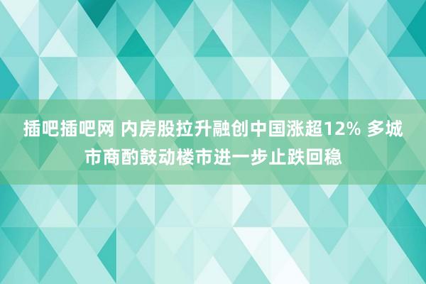 插吧插吧网 内房股拉升融创中国涨超12% 多城市商酌鼓动楼市进一步止跌回稳