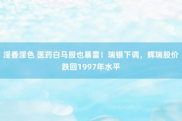 淫香淫色 医药白马股也暴雷！瑞银下调，辉瑞股价跌回1997年水平