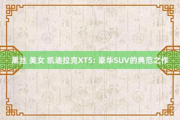 黑丝 美女 凯迪拉克XT5: 豪华SUV的典范之作