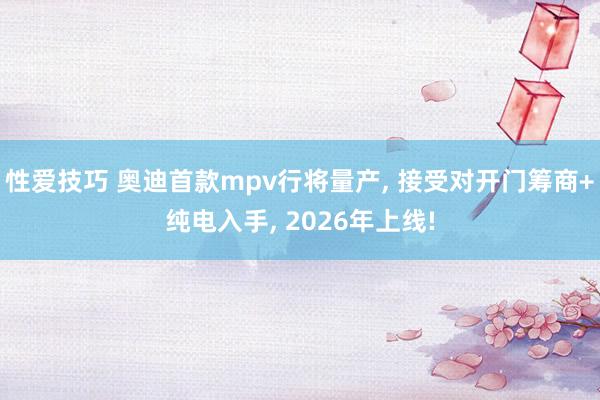 性爱技巧 奥迪首款mpv行将量产， 接受对开门筹商+纯电入手， 2026年上线!