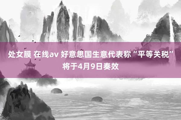 处女膜 在线av 好意思国生意代表称“平等关税”将于4月9日奏效