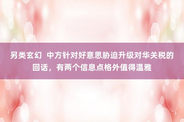另类玄幻  中方针对好意思胁迫升级对华关税的回话，有两个信息点格外值得温雅