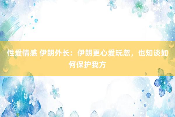 性爱情感 伊朗外长：伊朗更心爱玩忽，也知谈如何保护我方