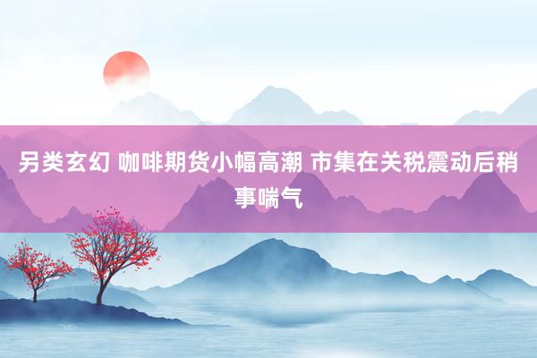 另类玄幻 咖啡期货小幅高潮 市集在关税震动后稍事喘气